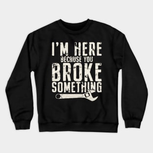 I'm Here Because You Broke Something - Mechanic Crewneck Sweatshirt